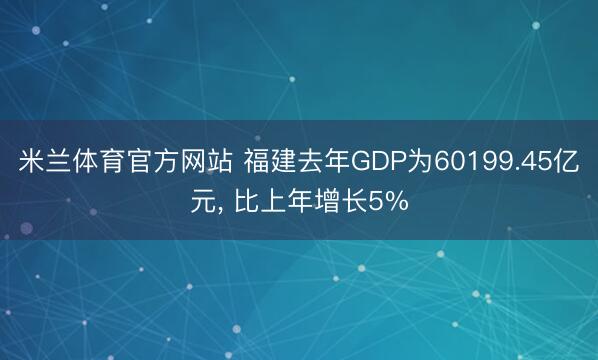 米兰体育官方网站 福建去年GDP为60199.45亿元， 比上年增长5%