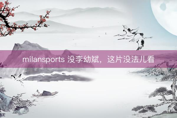 milansports 没李幼斌，这片没法儿看
