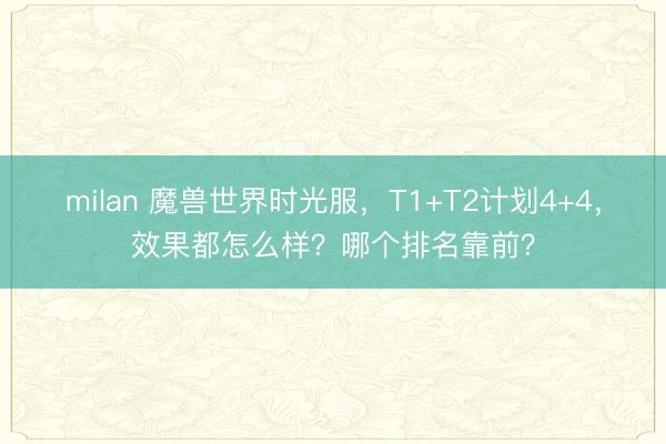 milan 魔兽世界时光服，T1+T2计划4+4，效果都怎么样？哪个排名靠前？
