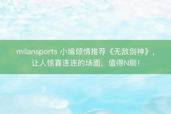 milansports 小编倾情推荐《无敌剑神》,让人惊喜连连的场面,值得N刷!