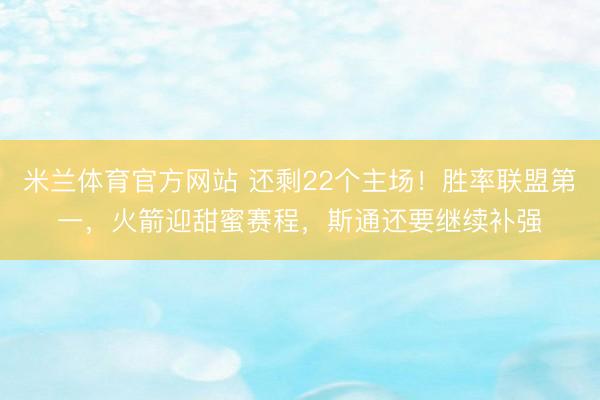 米兰体育官方网站 还剩22个主场！胜率联盟第一，火箭迎甜蜜赛程，斯通还要继续补强
