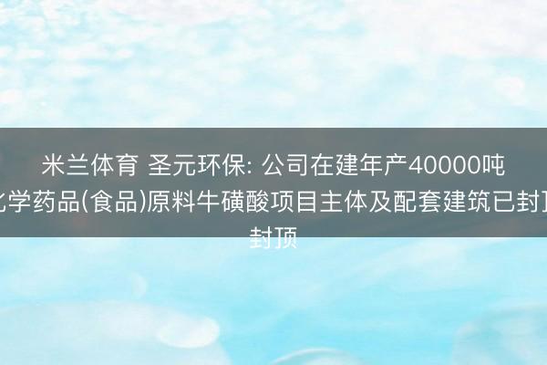 米兰体育 圣元环保: 公司在建年产40000吨化学药品(食品)原料牛磺酸项目主体及配套建筑已封顶