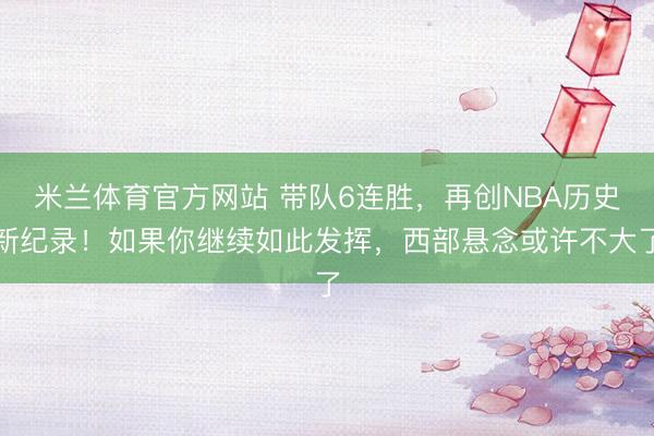 米兰体育官方网站 带队6连胜，再创NBA历史新纪录！如果你继续如此发挥，西部悬念或许不大了