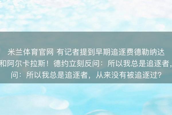 米兰体育官网 有记者提到早期追逐费德勒纳达尔，现在又追逐辛纳和阿尔卡拉斯！德约立刻反问：所以我总是追逐者，从来没有被追逐过？