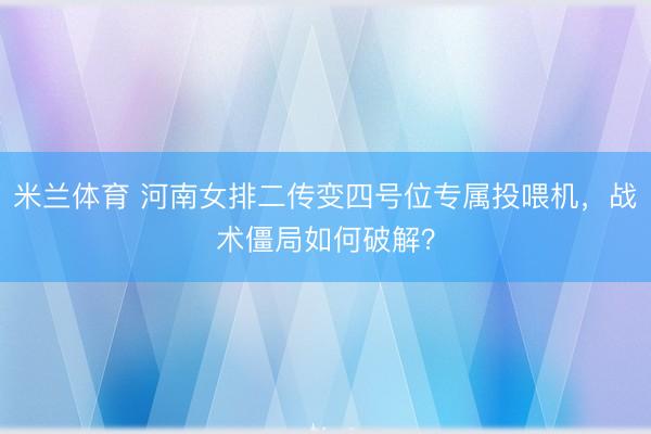 米兰体育 河南女排二传变四号位专属投喂机，战术僵局如何破解？