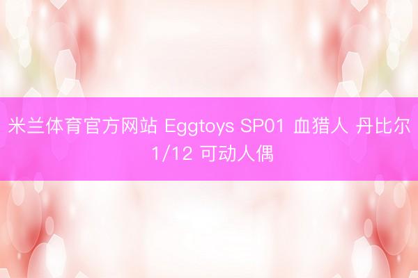 米兰体育官方网站 Eggtoys SP01 血猎人 丹比尔 1/12 可动人偶