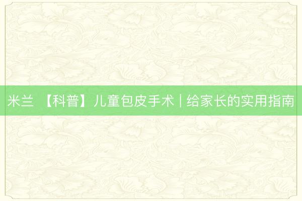 米兰 【科普】儿童包皮手术 | 给家长的实用指南