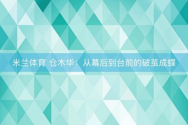 米兰体育 仓木华：从幕后到台前的破茧成蝶