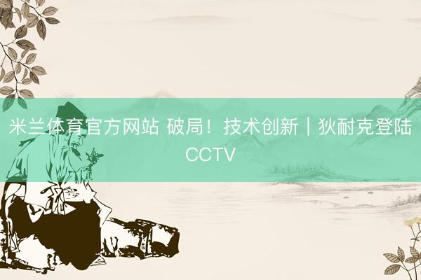 米兰体育官方网站 破局！技术创新｜狄耐克登陆CCTV