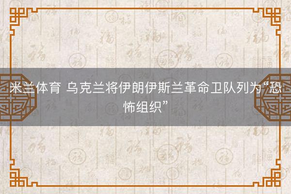 米兰体育 乌克兰将伊朗伊斯兰革命卫队列为“恐怖组织”