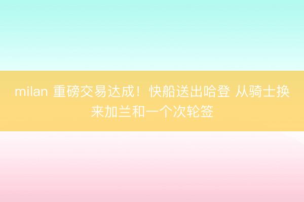 milan 重磅交易达成！快船送出哈登 从骑士换来加兰和一个次轮签