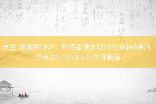 米兰 杨瀚森DNP！开拓者遭太阳19分逆转6连败 吉莱30+10+8三分生涯新高