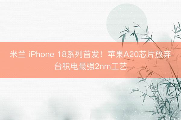米兰 iPhone 18系列首发！苹果A20芯片放弃台积电最强2nm工艺