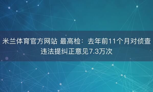 米兰体育官方网站 最高检:去年前11个月对侦查违法提纠正意见7.3万次