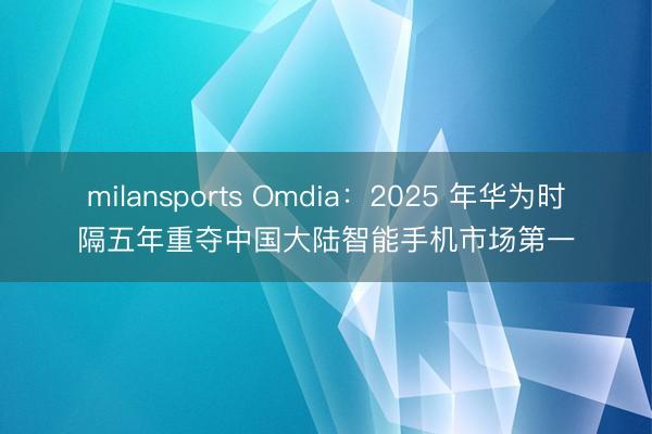 milansports Omdia:2025 年华为时隔五年重夺中国大陆智能手机市场第一
