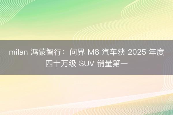 milan 鸿蒙智行：问界 M8 汽车获 2025 年度四十万级 SUV 销量第一