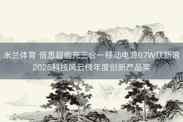 米兰体育 倍思超能充三合一移动电源67W获新浪2025科技风云榜年度创新产品奖