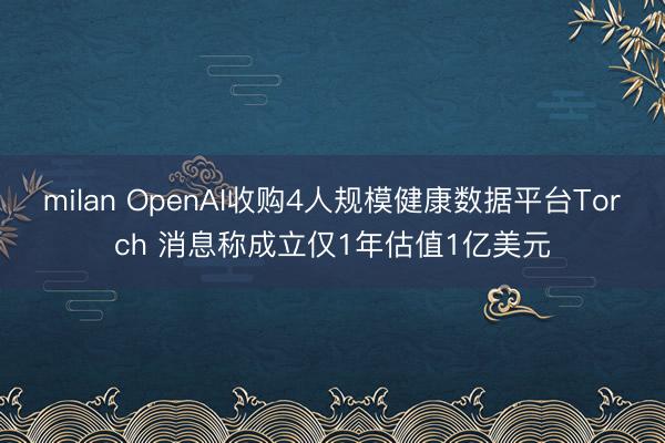 milan OpenAI收购4人规模健康数据平台Torch 消息称成立仅1年估值1亿美元