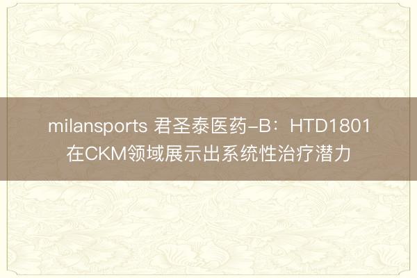 milansports 君圣泰医药-B:HTD1801在CKM领域展示出系统性治疗潜力
