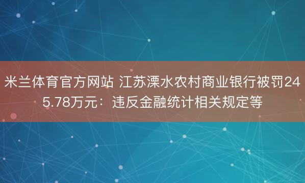 米兰体育官方网站 江苏溧水农村商业银行被罚245.78万元：违反金融统计相关规定等