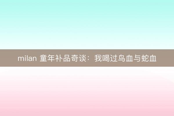 milan 童年补品奇谈：我喝过鸟血与蛇血