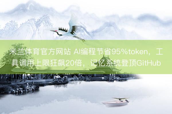 米兰体育官方网站 AI编程节省95%token，工具调用上限狂飙20倍，记忆系统登顶GitHub