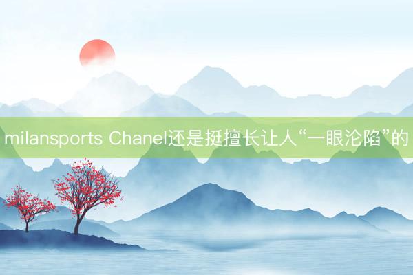 milansports Chanel还是挺擅长让人“一眼沦陷”的