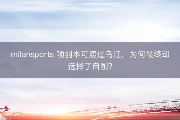 milansports 项羽本可渡过乌江，为何最终却选择了自刎？