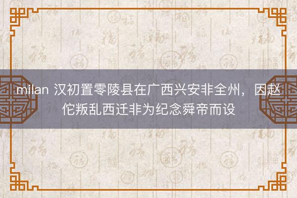 milan 汉初置零陵县在广西兴安非全州，因赵佗叛乱西迁非为纪念舜帝而设