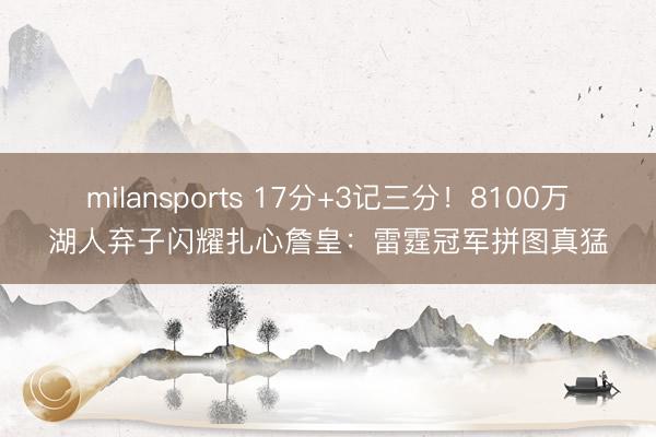 milansports 17分+3记三分！8100万湖人弃子闪耀扎心詹皇：雷霆冠军拼图真猛