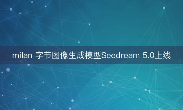 milan 字节图像生成模型Seedream 5.0上线
