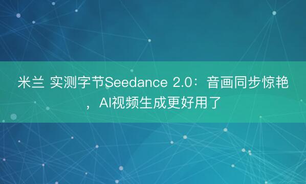 米兰 实测字节Seedance 2.0：音画同步惊艳，AI视频生成更好用了