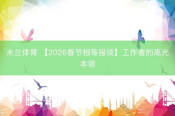 米兰体育 【2026春节相等报谈】工作者的高光本领