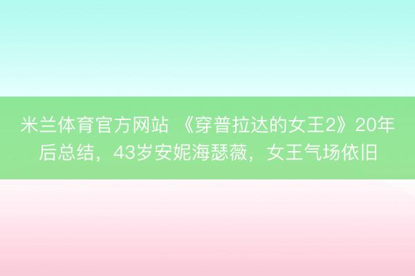 米兰体育官方网站 《穿普拉达的女王2》20年后总结,43岁安妮海瑟薇,女王气场依旧