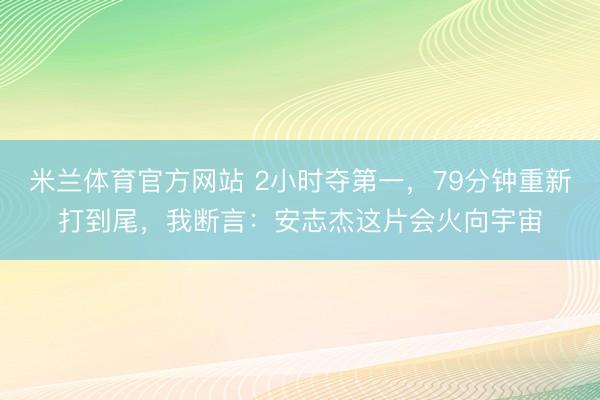 米兰体育官方网站 2小时夺第一，79分钟重新打到尾，我断言：安志杰这片会火向宇宙