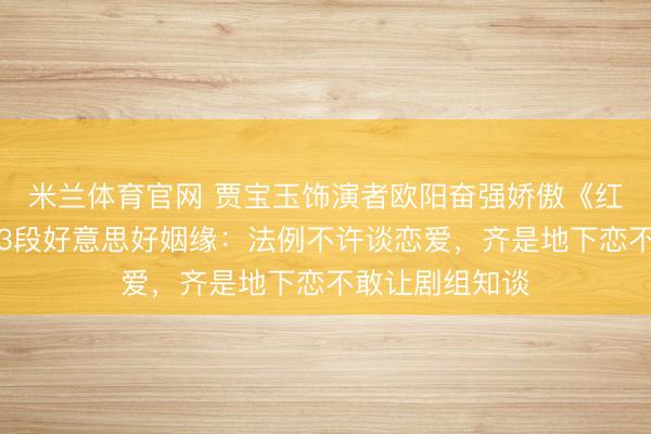 米兰体育官网 贾宝玉饰演者欧阳奋强娇傲《红楼梦》促成了3段好意思好姻缘：法例不许谈恋爱，齐是地下恋不敢让剧组知谈