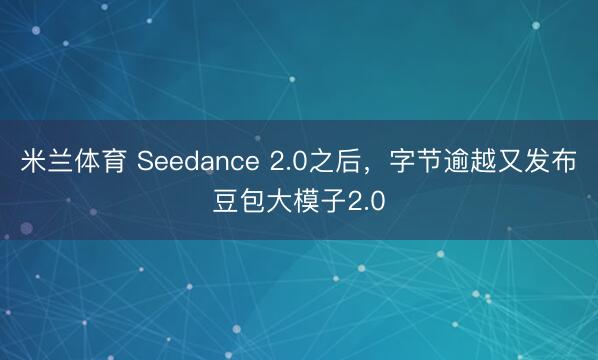米兰体育 Seedance 2.0之后，字节逾越又发布豆包大模子2.0