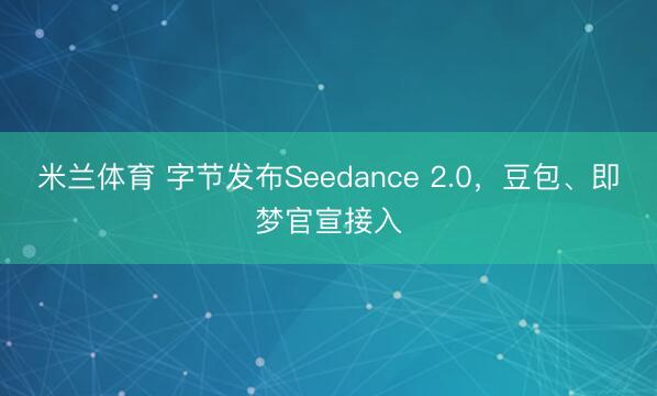 米兰体育 字节发布Seedance 2.0，豆包、即梦官宣接入
