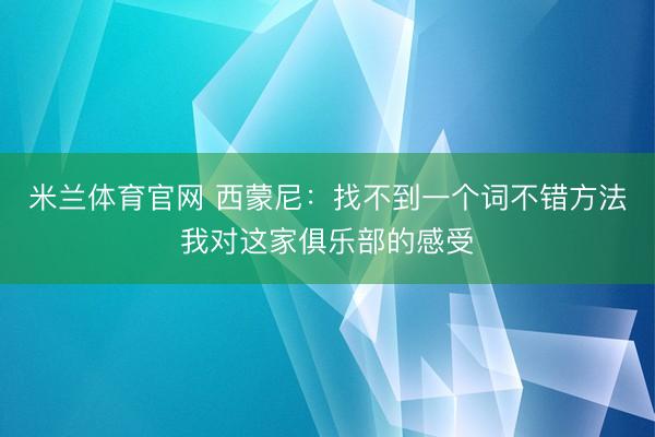 米兰体育官网 西蒙尼：找不到一个词不错方法我对这家俱乐部的感受