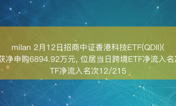 milan 2月12日招商中证香港科技ETF(QDII)(159750)获净申购6894.92万元， 位居当日跨境ETF净流入名次12/215