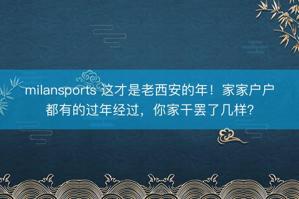 milansports 这才是老西安的年！家家户户都有的过年经过，你家干罢了几样？