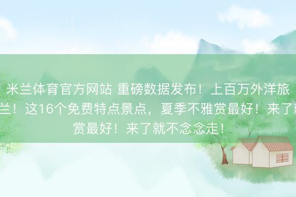 米兰体育官方网站 重磅数据发布！上百万外洋旅客涌入新西兰！这16个免费特点景点，夏季不雅赏最好！来了就不念念走！