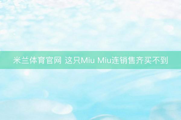米兰体育官网 这只Miu Miu连销售齐买不到