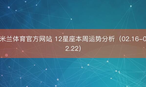 米兰体育官方网站 12星座本周运势分析（02.16-02.22）