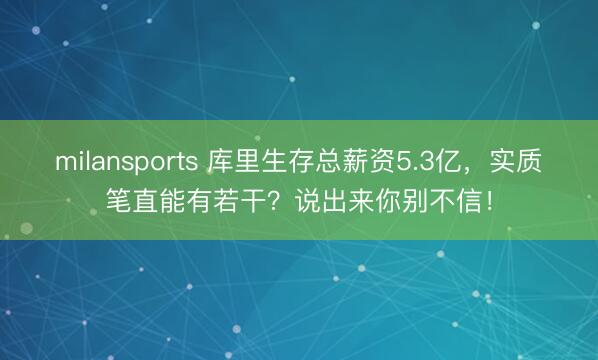 milansports 库里生存总薪资5.3亿，实质笔直能有若干？说出来你别不信！