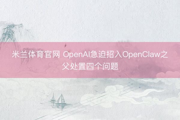 米兰体育官网 OpenAI急迫招入OpenClaw之父处置四个问题