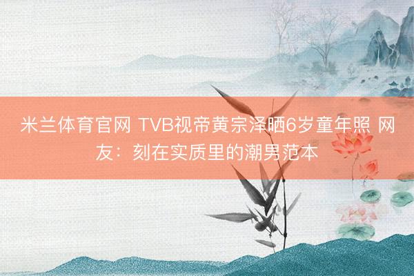 米兰体育官网 TVB视帝黄宗泽晒6岁童年照 网友：刻在实质里的潮男范本