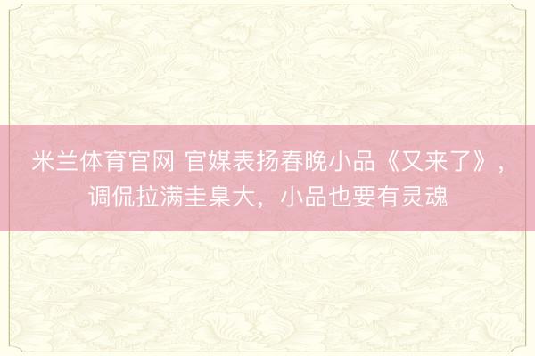 米兰体育官网 官媒表扬春晚小品《又来了》，调侃拉满圭臬大，小品也要有灵魂