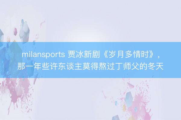 milansports 贾冰新剧《岁月多情时》,那一年些许东谈主莫得熬过丁师父的冬天
