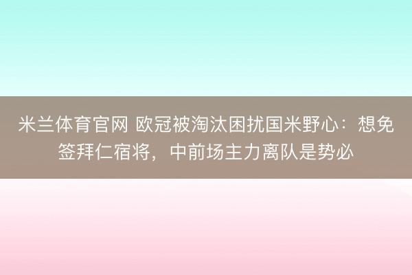 米兰体育官网 欧冠被淘汰困扰国米野心:想免签拜仁宿将,中前场主力离队是势必